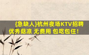 {急缺人}杭州夜场KTV招聘优秀菇凉 无费用 包吃包住！